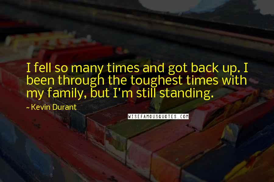 Kevin Durant Quotes: I fell so many times and got back up. I been through the toughest times with my family, but I'm still standing.