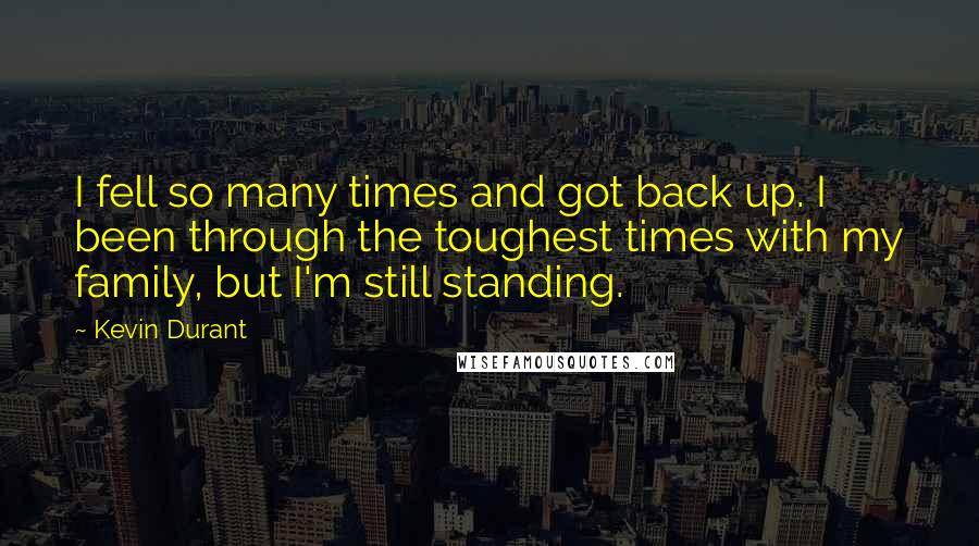 Kevin Durant Quotes: I fell so many times and got back up. I been through the toughest times with my family, but I'm still standing.