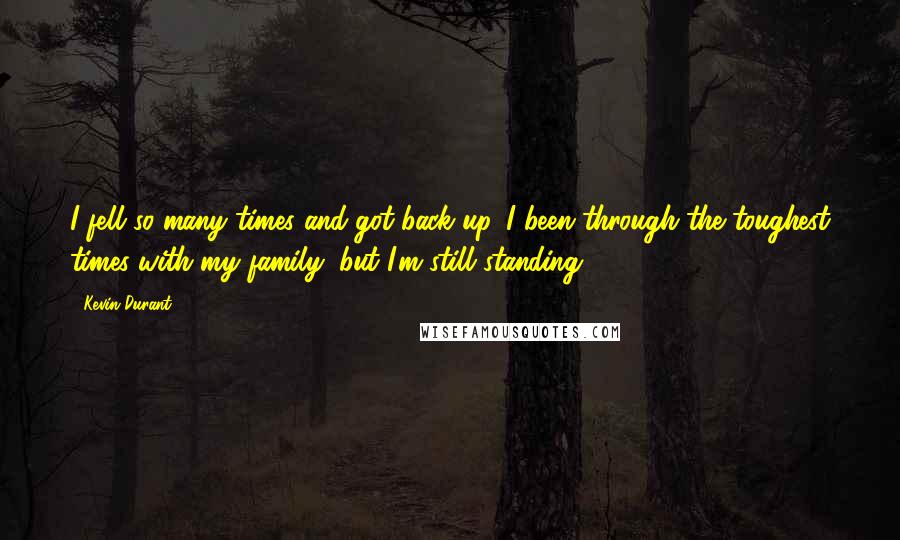 Kevin Durant Quotes: I fell so many times and got back up. I been through the toughest times with my family, but I'm still standing.