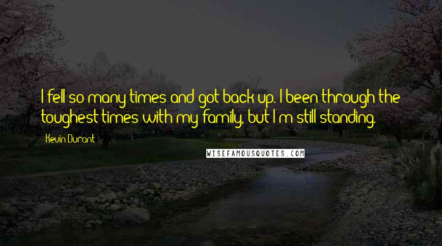 Kevin Durant Quotes: I fell so many times and got back up. I been through the toughest times with my family, but I'm still standing.