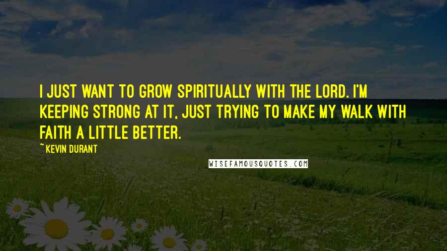 Kevin Durant Quotes: I just want to grow spiritually with the Lord. I'm keeping strong at it, just trying to make my walk with faith a little better.