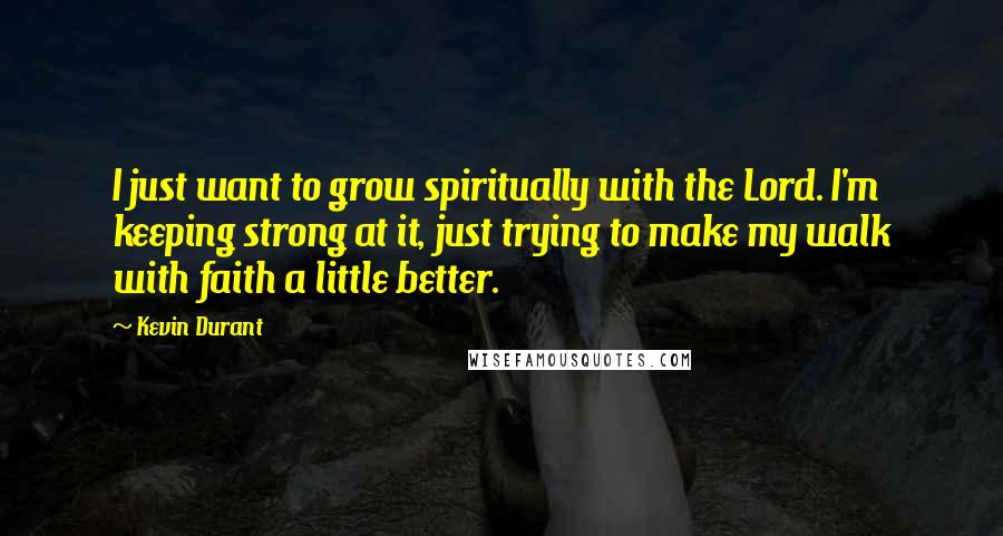 Kevin Durant Quotes: I just want to grow spiritually with the Lord. I'm keeping strong at it, just trying to make my walk with faith a little better.