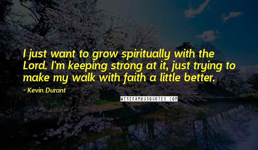 Kevin Durant Quotes: I just want to grow spiritually with the Lord. I'm keeping strong at it, just trying to make my walk with faith a little better.