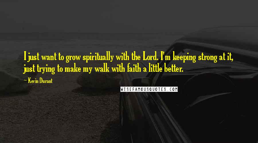 Kevin Durant Quotes: I just want to grow spiritually with the Lord. I'm keeping strong at it, just trying to make my walk with faith a little better.