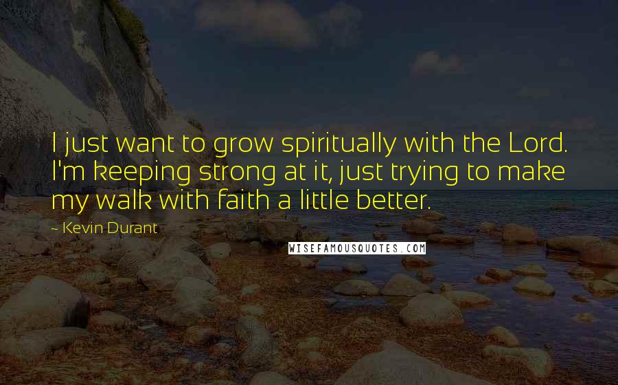 Kevin Durant Quotes: I just want to grow spiritually with the Lord. I'm keeping strong at it, just trying to make my walk with faith a little better.