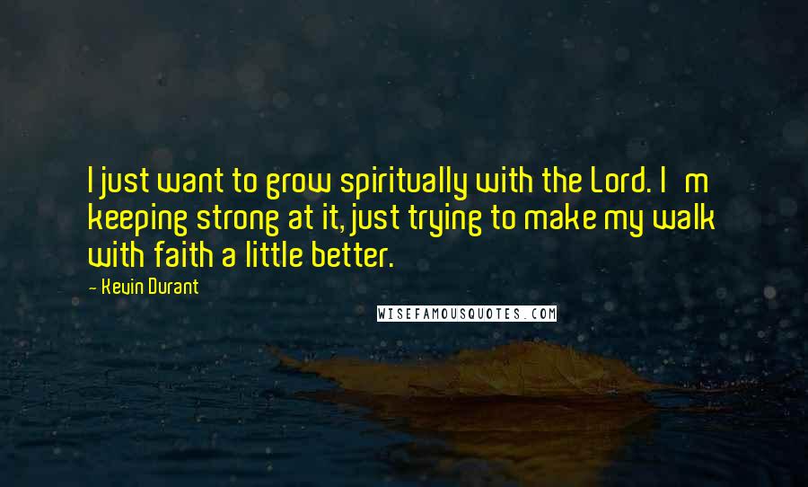 Kevin Durant Quotes: I just want to grow spiritually with the Lord. I'm keeping strong at it, just trying to make my walk with faith a little better.