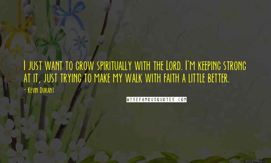 Kevin Durant Quotes: I just want to grow spiritually with the Lord. I'm keeping strong at it, just trying to make my walk with faith a little better.