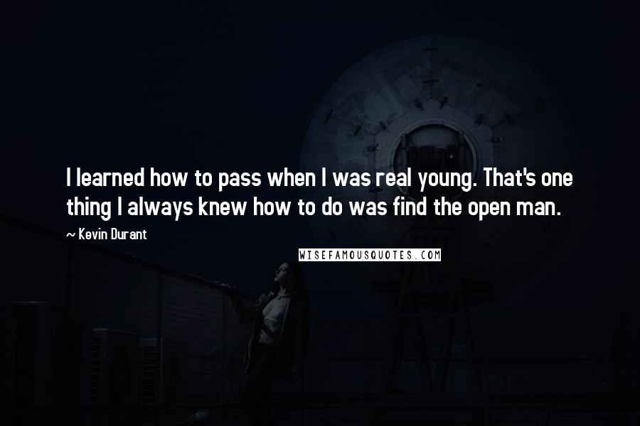 Kevin Durant Quotes: I learned how to pass when I was real young. That's one thing I always knew how to do was find the open man.