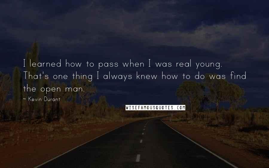 Kevin Durant Quotes: I learned how to pass when I was real young. That's one thing I always knew how to do was find the open man.