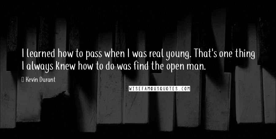 Kevin Durant Quotes: I learned how to pass when I was real young. That's one thing I always knew how to do was find the open man.