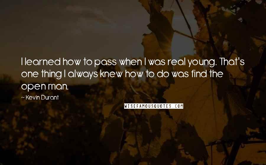 Kevin Durant Quotes: I learned how to pass when I was real young. That's one thing I always knew how to do was find the open man.