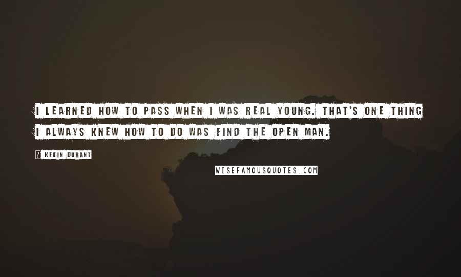 Kevin Durant Quotes: I learned how to pass when I was real young. That's one thing I always knew how to do was find the open man.