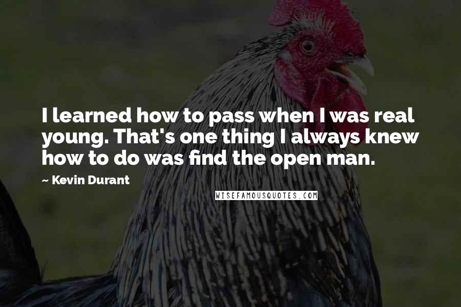 Kevin Durant Quotes: I learned how to pass when I was real young. That's one thing I always knew how to do was find the open man.