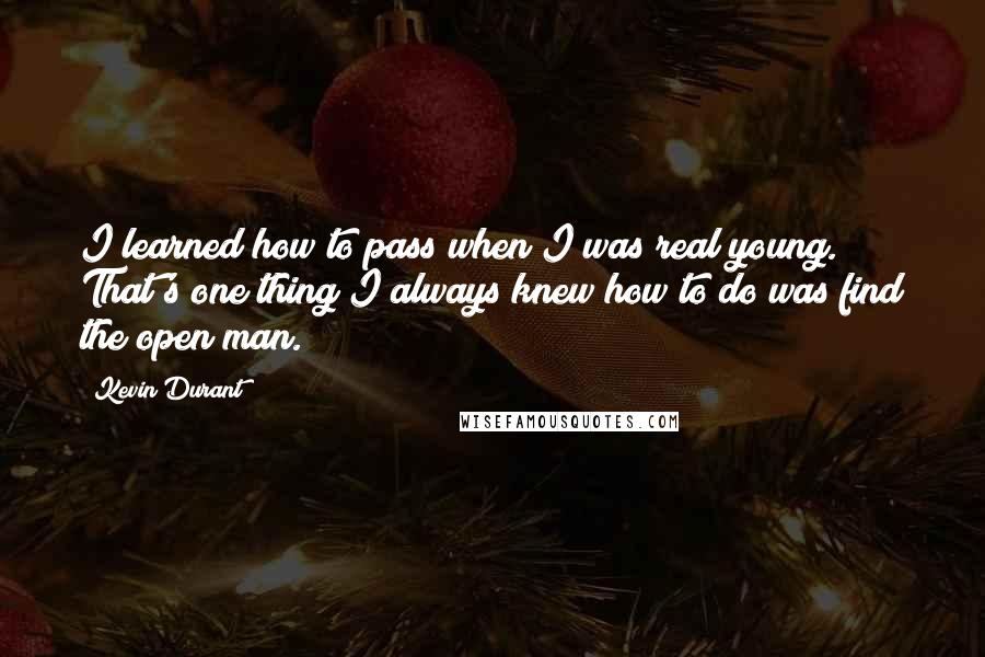 Kevin Durant Quotes: I learned how to pass when I was real young. That's one thing I always knew how to do was find the open man.