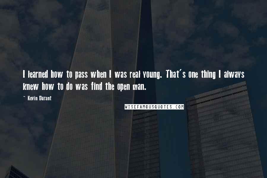 Kevin Durant Quotes: I learned how to pass when I was real young. That's one thing I always knew how to do was find the open man.