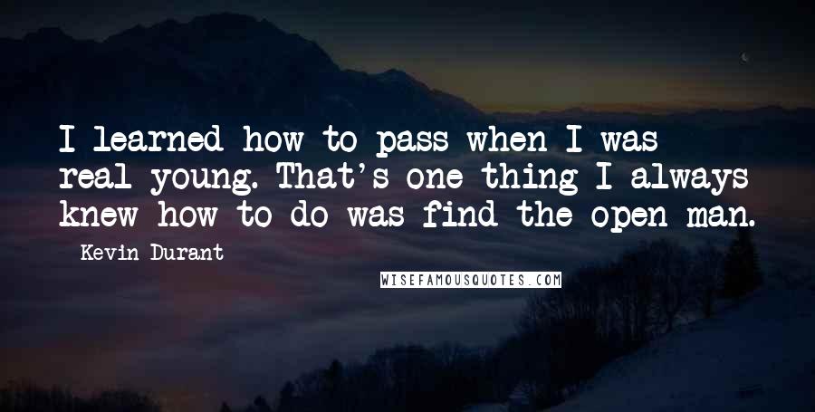 Kevin Durant Quotes: I learned how to pass when I was real young. That's one thing I always knew how to do was find the open man.