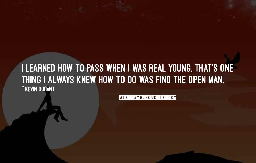 Kevin Durant Quotes: I learned how to pass when I was real young. That's one thing I always knew how to do was find the open man.