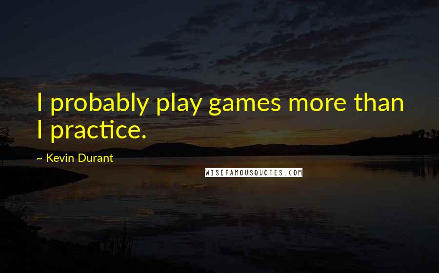 Kevin Durant Quotes: I probably play games more than I practice.