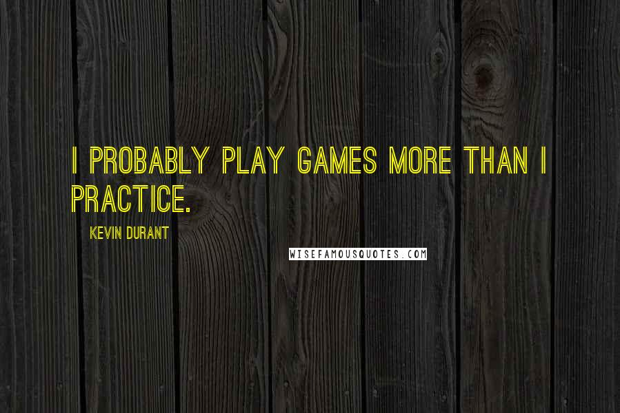 Kevin Durant Quotes: I probably play games more than I practice.