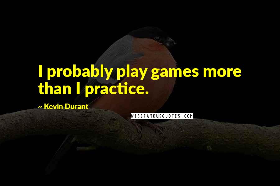 Kevin Durant Quotes: I probably play games more than I practice.