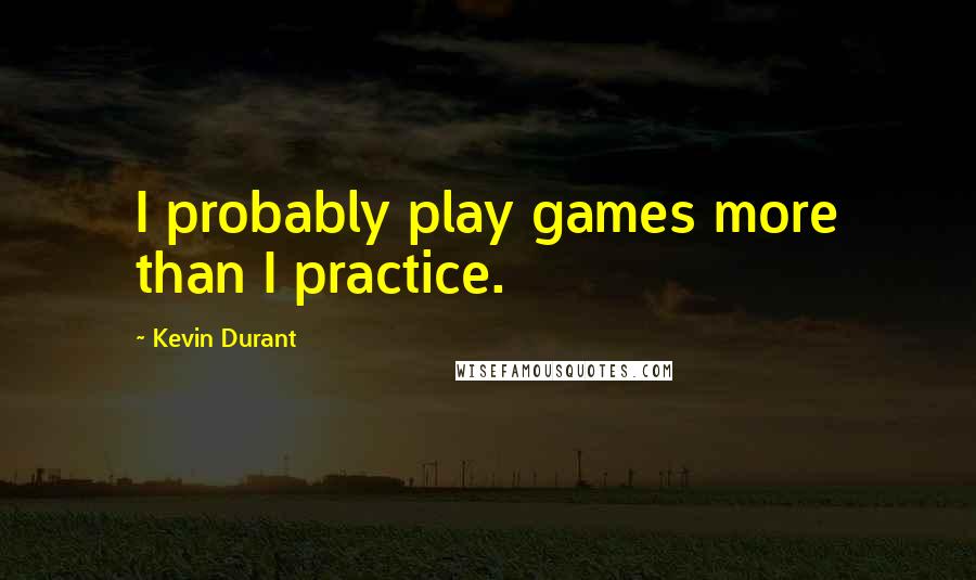 Kevin Durant Quotes: I probably play games more than I practice.