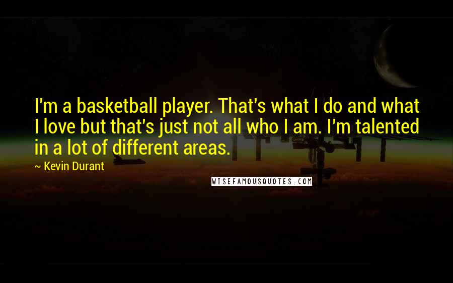 Kevin Durant Quotes: I'm a basketball player. That's what I do and what I love but that's just not all who I am. I'm talented in a lot of different areas.