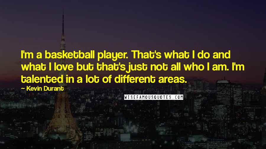 Kevin Durant Quotes: I'm a basketball player. That's what I do and what I love but that's just not all who I am. I'm talented in a lot of different areas.