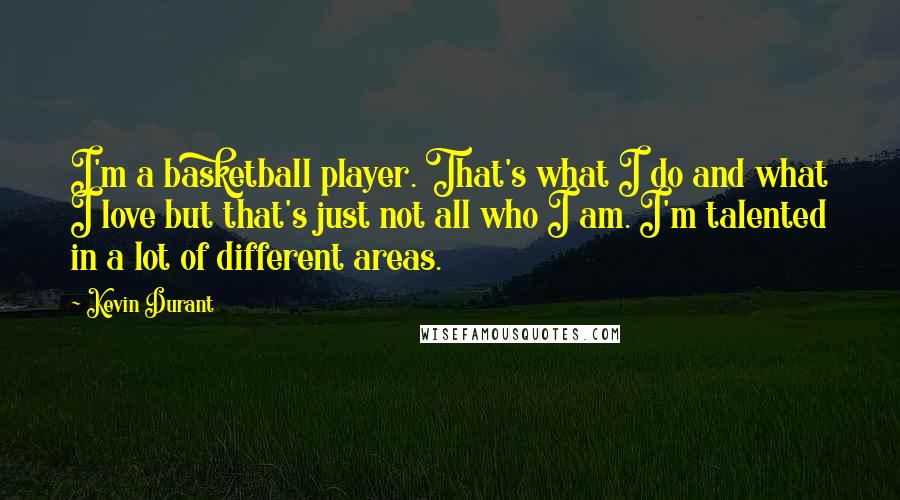 Kevin Durant Quotes: I'm a basketball player. That's what I do and what I love but that's just not all who I am. I'm talented in a lot of different areas.