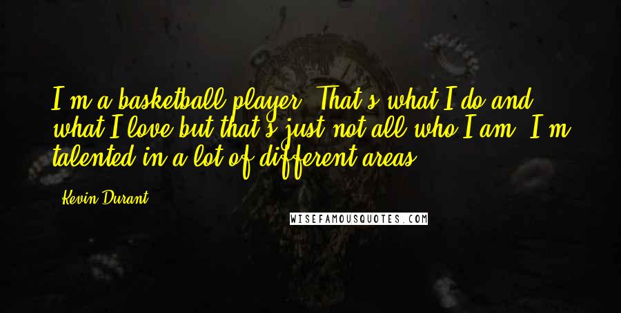 Kevin Durant Quotes: I'm a basketball player. That's what I do and what I love but that's just not all who I am. I'm talented in a lot of different areas.