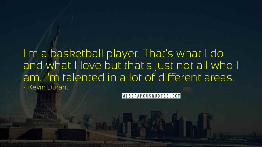 Kevin Durant Quotes: I'm a basketball player. That's what I do and what I love but that's just not all who I am. I'm talented in a lot of different areas.