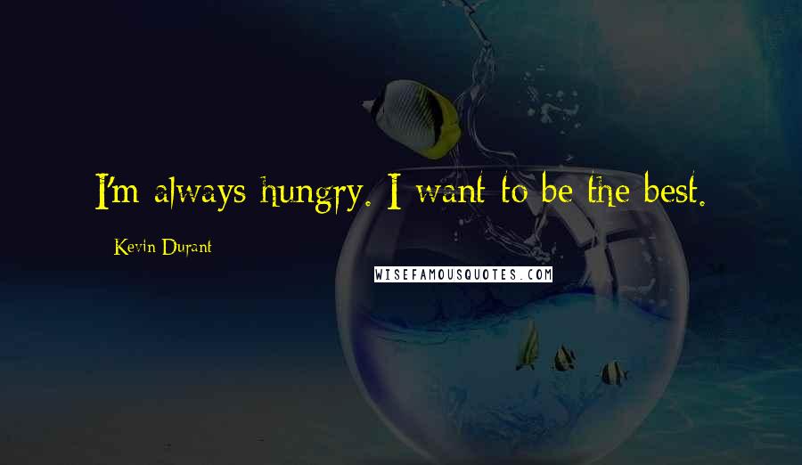 Kevin Durant Quotes: I'm always hungry. I want to be the best.