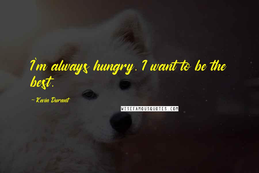 Kevin Durant Quotes: I'm always hungry. I want to be the best.