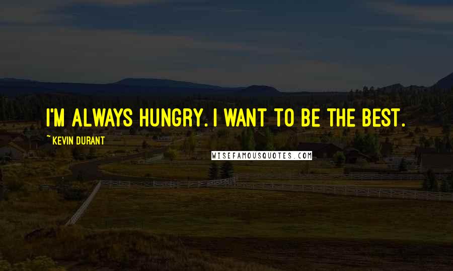 Kevin Durant Quotes: I'm always hungry. I want to be the best.