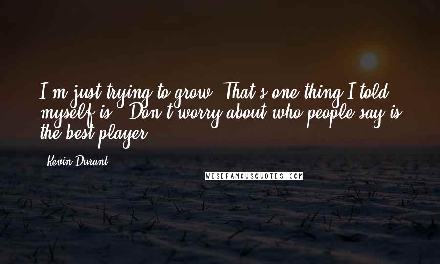 Kevin Durant Quotes: I'm just trying to grow. That's one thing I told myself is, 'Don't worry about who people say is the best player.'