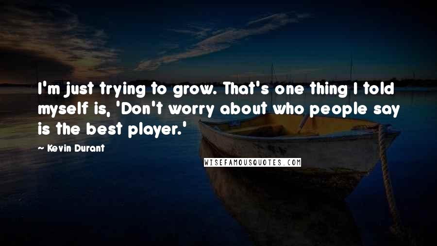 Kevin Durant Quotes: I'm just trying to grow. That's one thing I told myself is, 'Don't worry about who people say is the best player.'