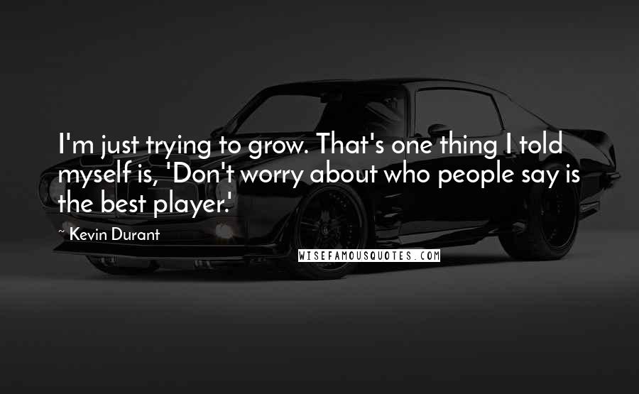 Kevin Durant Quotes: I'm just trying to grow. That's one thing I told myself is, 'Don't worry about who people say is the best player.'