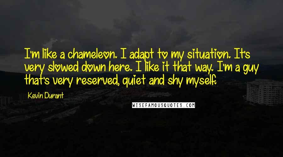Kevin Durant Quotes: I'm like a chameleon. I adapt to my situation. It's very slowed down here. I like it that way. I'm a guy that's very reserved, quiet and shy myself.