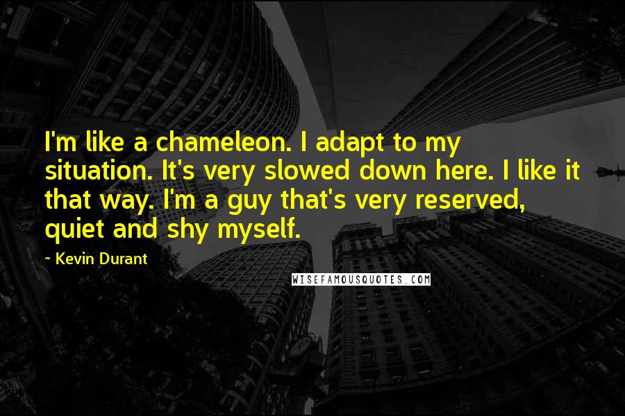 Kevin Durant Quotes: I'm like a chameleon. I adapt to my situation. It's very slowed down here. I like it that way. I'm a guy that's very reserved, quiet and shy myself.