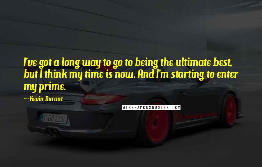 Kevin Durant Quotes: I've got a long way to go to being the ultimate best, but I think my time is now. And I'm starting to enter my prime.