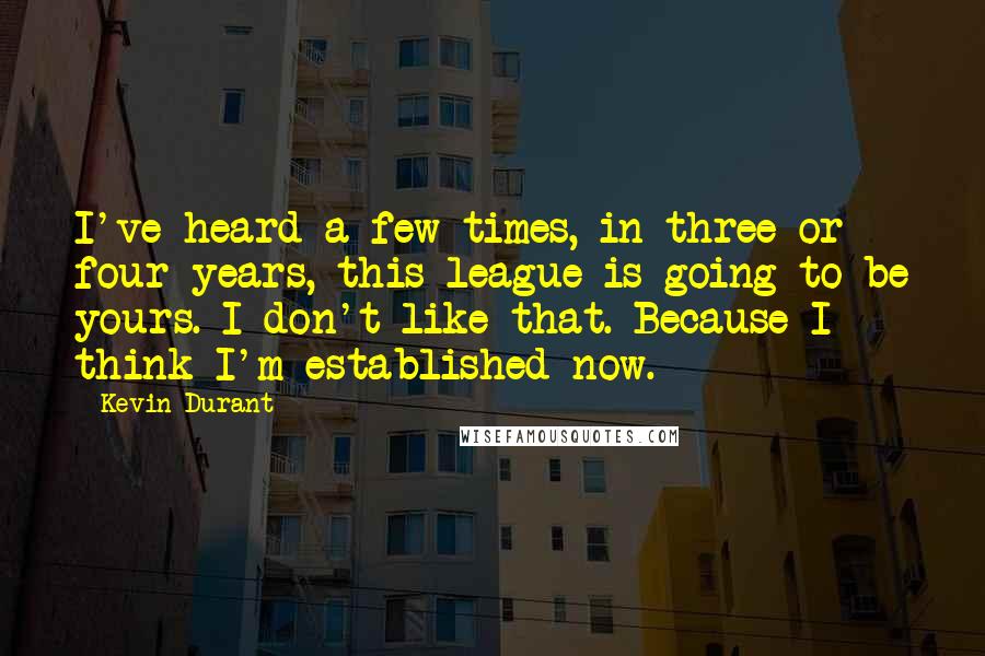 Kevin Durant Quotes: I've heard a few times, in three or four years, this league is going to be yours. I don't like that. Because I think I'm established now.