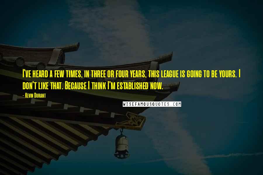 Kevin Durant Quotes: I've heard a few times, in three or four years, this league is going to be yours. I don't like that. Because I think I'm established now.