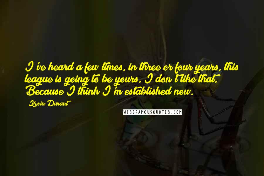 Kevin Durant Quotes: I've heard a few times, in three or four years, this league is going to be yours. I don't like that. Because I think I'm established now.