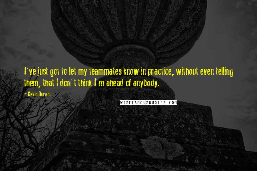 Kevin Durant Quotes: I've just got to let my teammates know in practice, without even telling them, that I don't think I'm ahead of anybody.