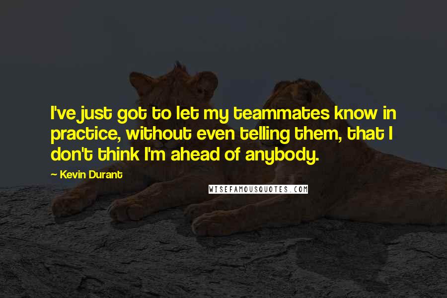 Kevin Durant Quotes: I've just got to let my teammates know in practice, without even telling them, that I don't think I'm ahead of anybody.