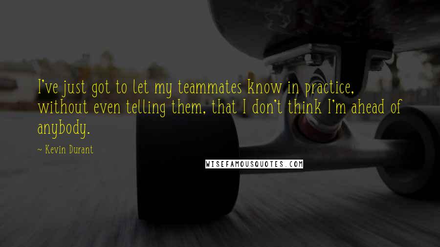 Kevin Durant Quotes: I've just got to let my teammates know in practice, without even telling them, that I don't think I'm ahead of anybody.