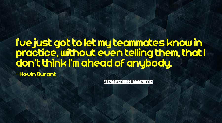 Kevin Durant Quotes: I've just got to let my teammates know in practice, without even telling them, that I don't think I'm ahead of anybody.