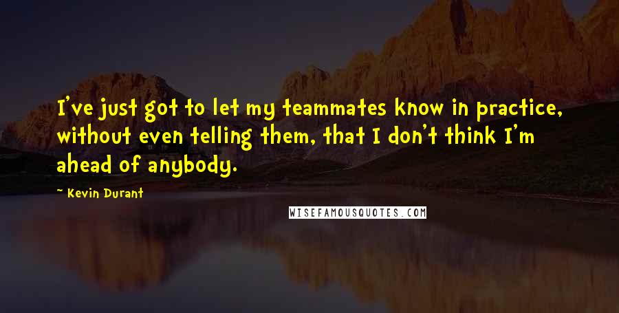 Kevin Durant Quotes: I've just got to let my teammates know in practice, without even telling them, that I don't think I'm ahead of anybody.