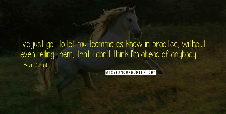 Kevin Durant Quotes: I've just got to let my teammates know in practice, without even telling them, that I don't think I'm ahead of anybody.