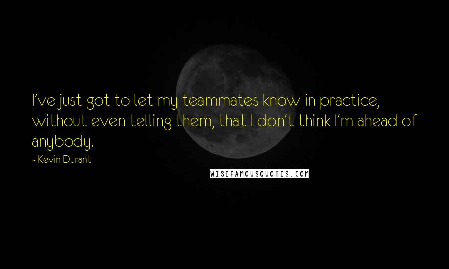 Kevin Durant Quotes: I've just got to let my teammates know in practice, without even telling them, that I don't think I'm ahead of anybody.
