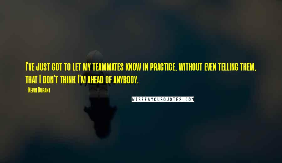 Kevin Durant Quotes: I've just got to let my teammates know in practice, without even telling them, that I don't think I'm ahead of anybody.